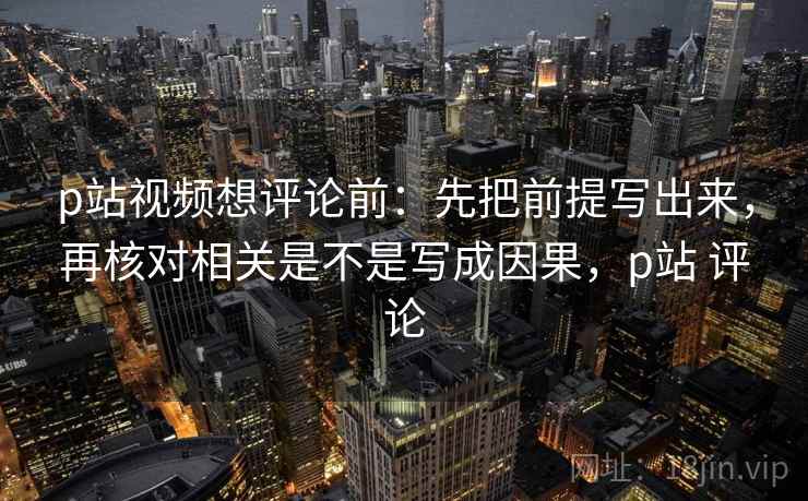 p站视频想评论前：先把前提写出来，再核对相关是不是写成因果，p站 评论