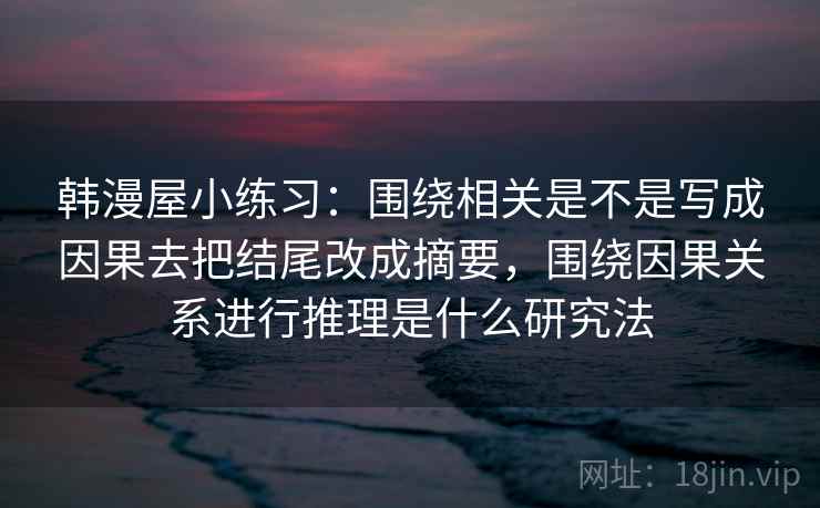 韩漫屋小练习：围绕相关是不是写成因果去把结尾改成摘要，围绕因果关系进行推理是什么研究法