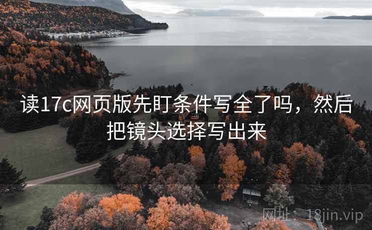 读17c网页版先盯条件写全了吗，然后把镜头选择写出来