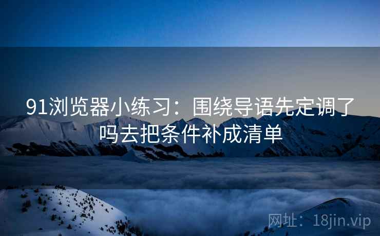 91浏览器小练习：围绕导语先定调了吗去把条件补成清单
