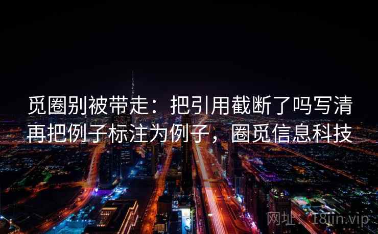 觅圈别被带走：把引用截断了吗写清再把例子标注为例子，圈觅信息科技