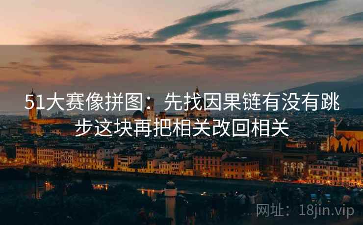 51大赛像拼图：先找因果链有没有跳步这块再把相关改回相关