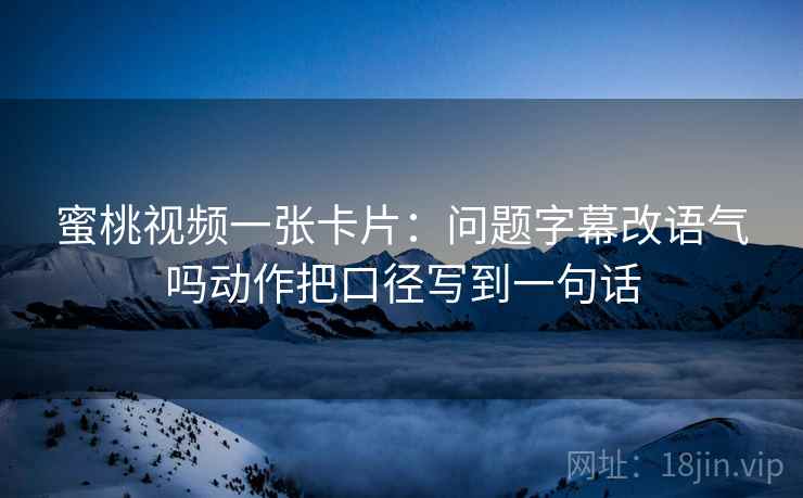 蜜桃视频一张卡片：问题字幕改语气吗动作把口径写到一句话
