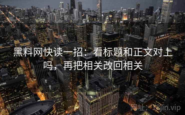 黑料网快读一招：看标题和正文对上吗，再把相关改回相关