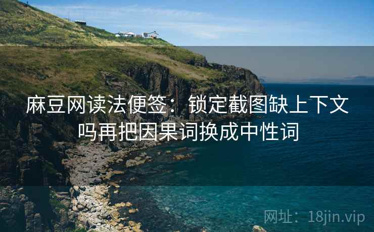 麻豆网读法便签：锁定截图缺上下文吗再把因果词换成中性词