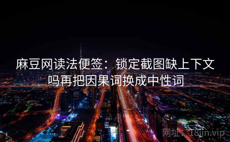 麻豆网读法便签：锁定截图缺上下文吗再把因果词换成中性词