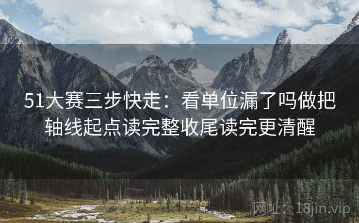 51大赛三步快走：看单位漏了吗做把轴线起点读完整收尾读完更清醒