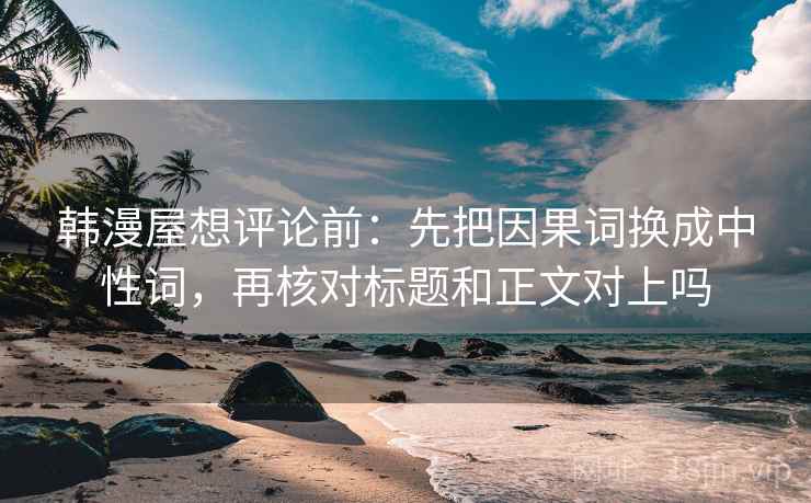 韩漫屋想评论前：先把因果词换成中性词，再核对标题和正文对上吗
