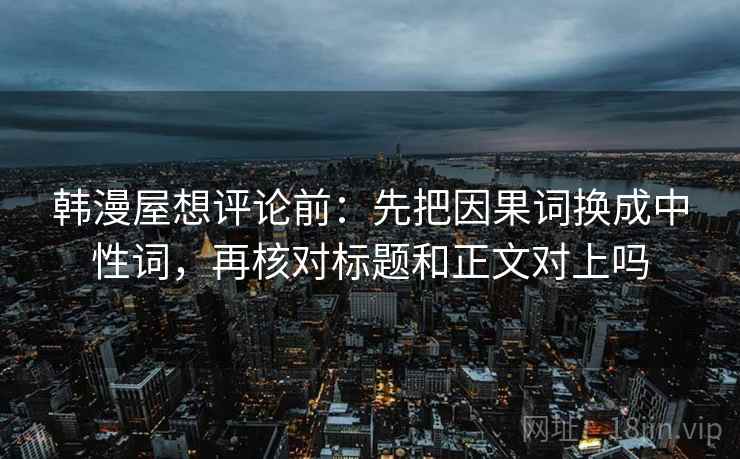 韩漫屋想评论前：先把因果词换成中性词，再核对标题和正文对上吗