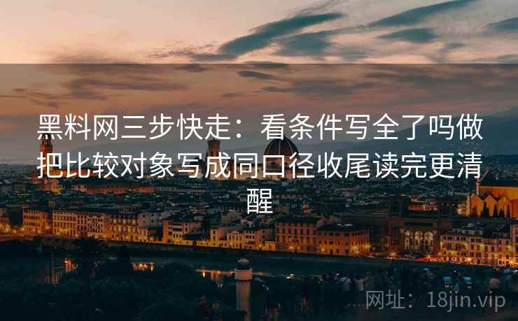 黑料网三步快走：看条件写全了吗做把比较对象写成同口径收尾读完更清醒