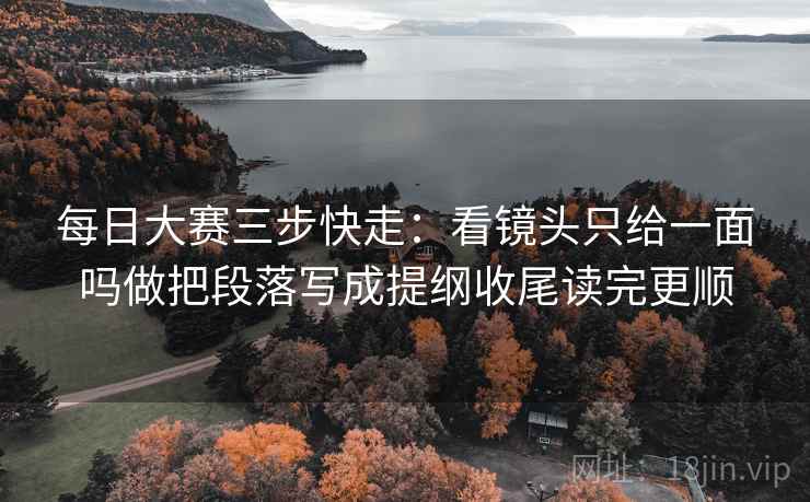 每日大赛三步快走：看镜头只给一面吗做把段落写成提纲收尾读完更顺