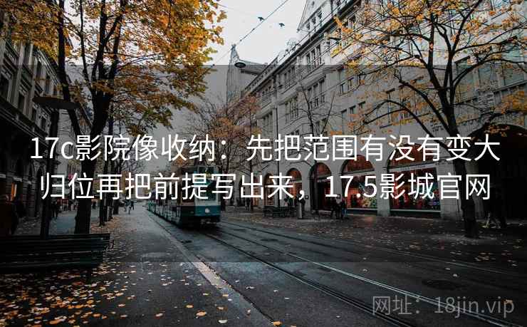 17c影院像收纳：先把范围有没有变大归位再把前提写出来，17.5影城官网