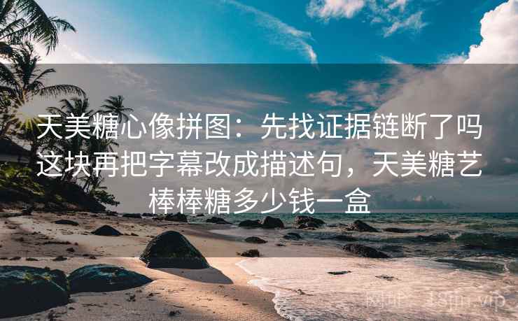 天美糖心像拼图：先找证据链断了吗这块再把字幕改成描述句，天美糖艺棒棒糖多少钱一盒