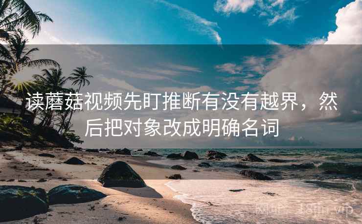 读蘑菇视频先盯推断有没有越界，然后把对象改成明确名词