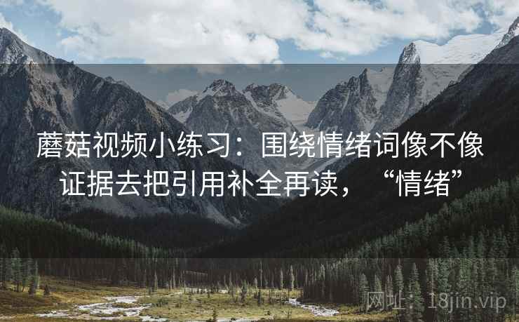 蘑菇视频小练习：围绕情绪词像不像证据去把引用补全再读，“情绪”