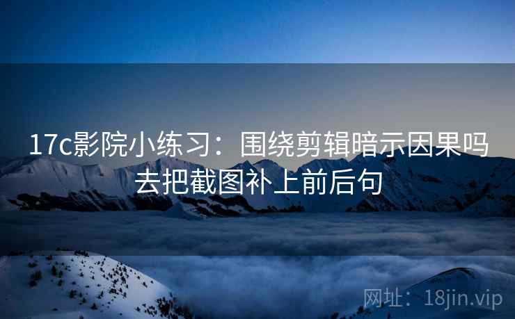 17c影院小练习：围绕剪辑暗示因果吗去把截图补上前后句