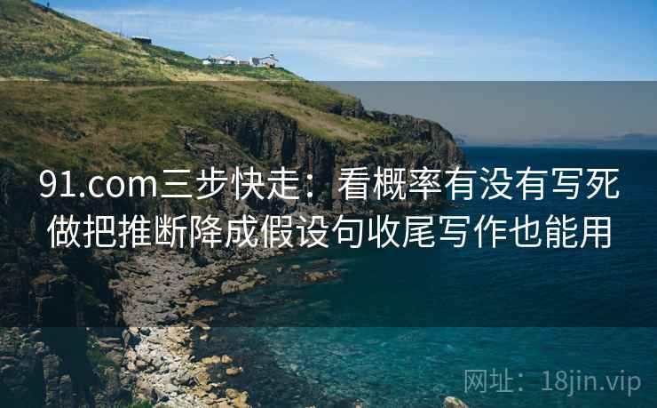 91.com三步快走：看概率有没有写死做把推断降成假设句收尾写作也能用