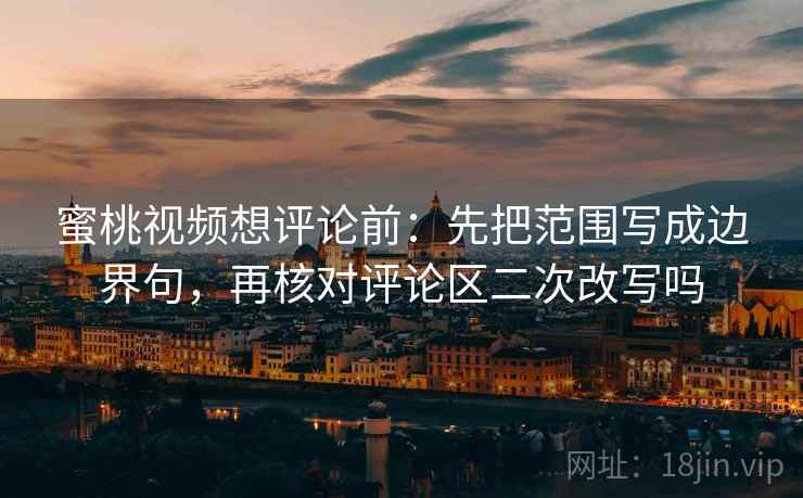 蜜桃视频想评论前：先把范围写成边界句，再核对评论区二次改写吗