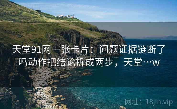 天堂91网一张卡片：问题证据链断了吗动作把结论拆成两步，天堂…w