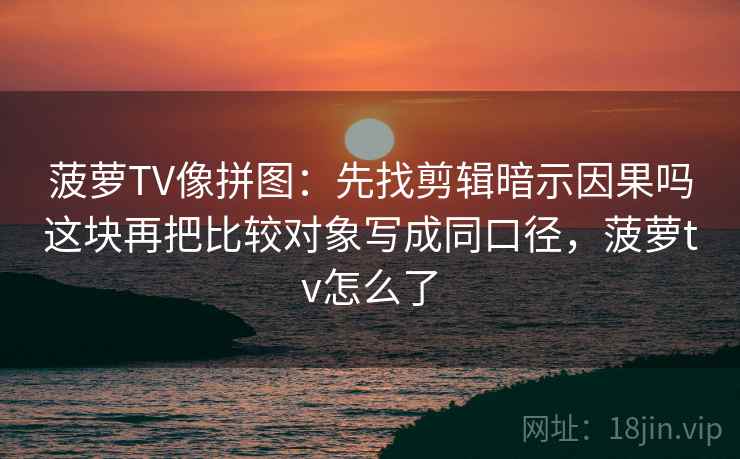 菠萝TV像拼图：先找剪辑暗示因果吗这块再把比较对象写成同口径，菠萝tv怎么了