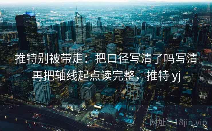 推特别被带走：把口径写清了吗写清再把轴线起点读完整，推特 yj