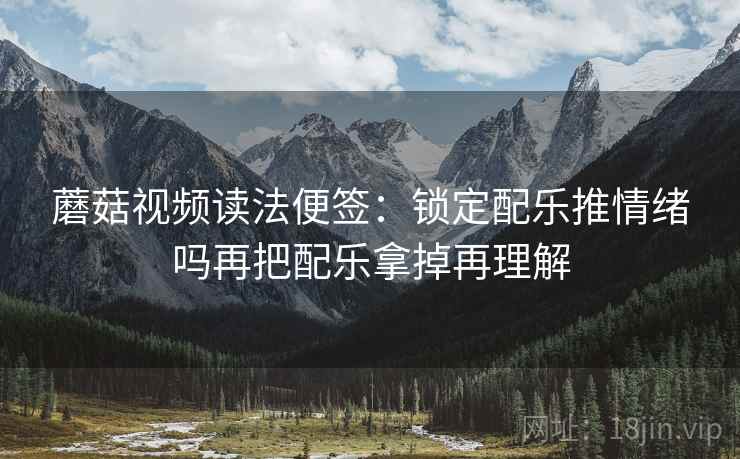 蘑菇视频读法便签：锁定配乐推情绪吗再把配乐拿掉再理解