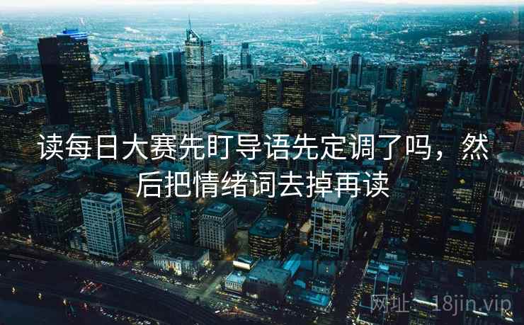 读每日大赛先盯导语先定调了吗，然后把情绪词去掉再读
