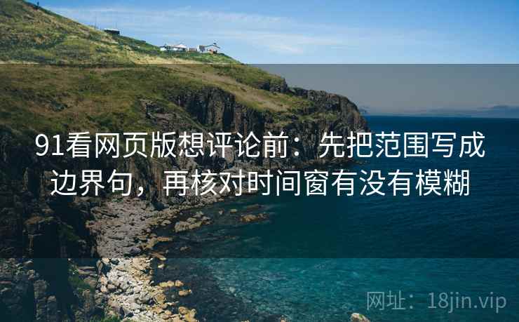 91看网页版想评论前：先把范围写成边界句，再核对时间窗有没有模糊