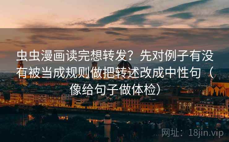 虫虫漫画读完想转发？先对例子有没有被当成规则做把转述改成中性句（像给句子做体检）