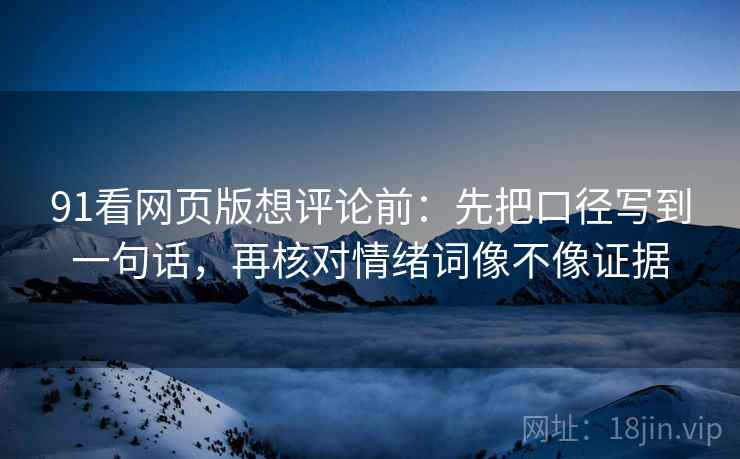 91看网页版想评论前：先把口径写到一句话，再核对情绪词像不像证据