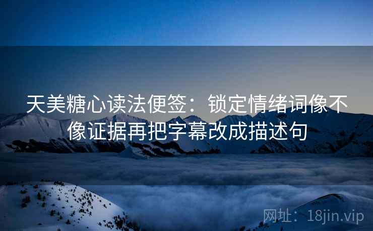 天美糖心读法便签：锁定情绪词像不像证据再把字幕改成描述句