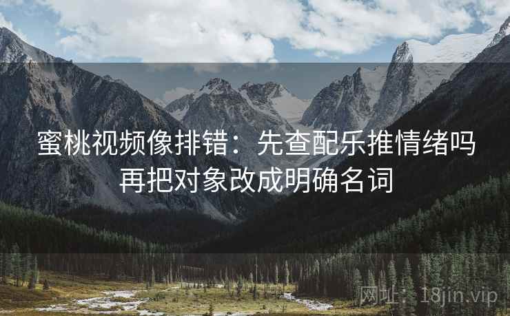 蜜桃视频像排错：先查配乐推情绪吗再把对象改成明确名词