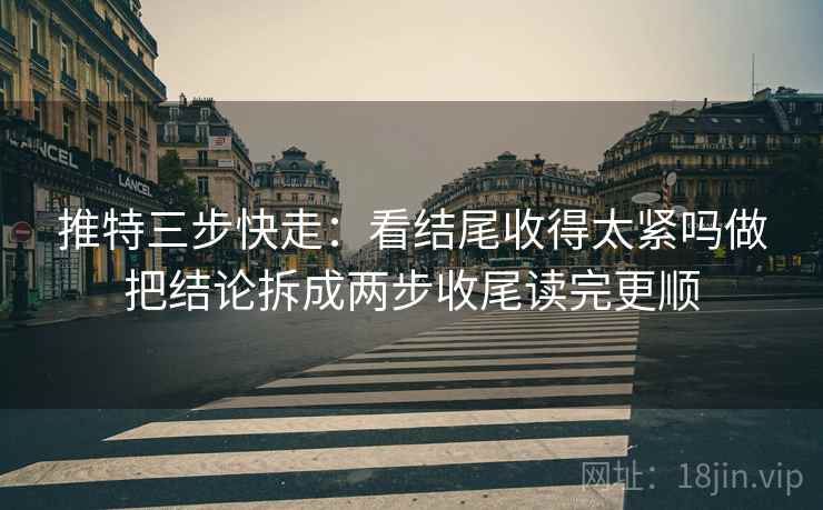 推特三步快走：看结尾收得太紧吗做把结论拆成两步收尾读完更顺