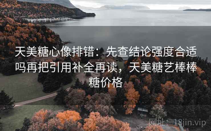 天美糖心像排错：先查结论强度合适吗再把引用补全再读，天美糖艺棒棒糖价格