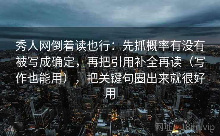 秀人网倒着读也行：先抓概率有没有被写成确定，再把引用补全再读（写作也能用），把关键句圈出来就很好用