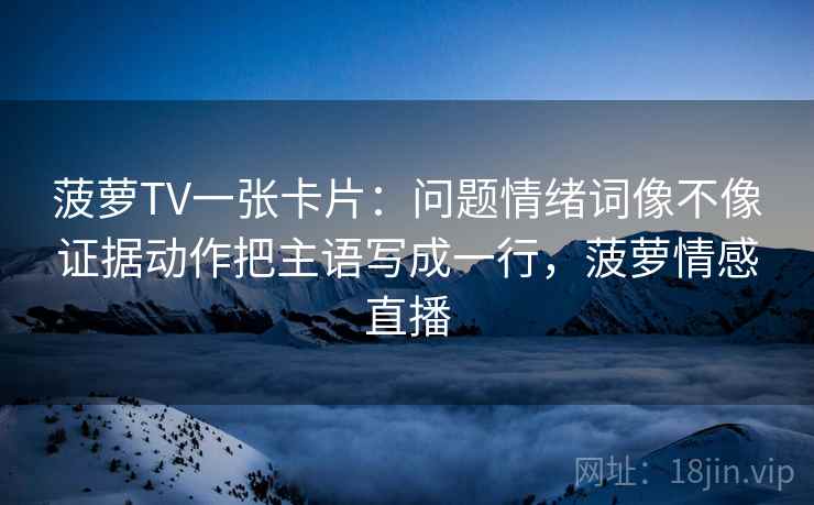 菠萝TV一张卡片：问题情绪词像不像证据动作把主语写成一行，菠萝情感直播